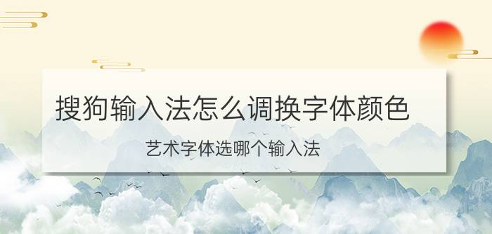 搜狗输入法怎么调换字体颜色 艺术字体选哪个输入法？